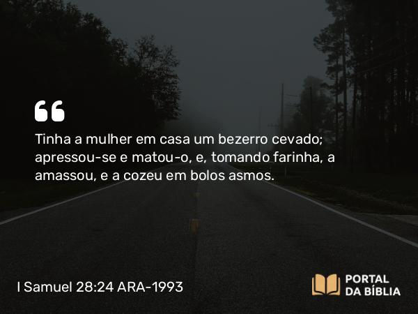 I Samuel 28:24 ARA-1993 - Tinha a mulher em casa um bezerro cevado; apressou-se e matou-o, e, tomando farinha, a amassou, e a cozeu em bolos asmos.