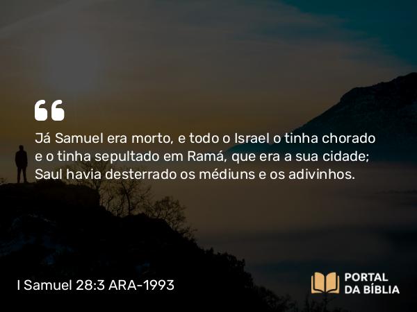 I Samuel 28:3 ARA-1993 - Já Samuel era morto, e todo o Israel o tinha chorado e o tinha sepultado em Ramá, que era a sua cidade; Saul havia desterrado os médiuns e os adivinhos.