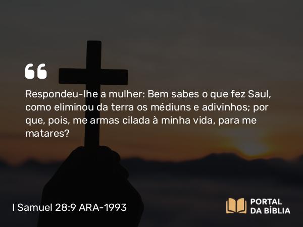 I Samuel 28:9 ARA-1993 - Respondeu-lhe a mulher: Bem sabes o que fez Saul, como eliminou da terra os médiuns e adivinhos; por que, pois, me armas cilada à minha vida, para me matares?