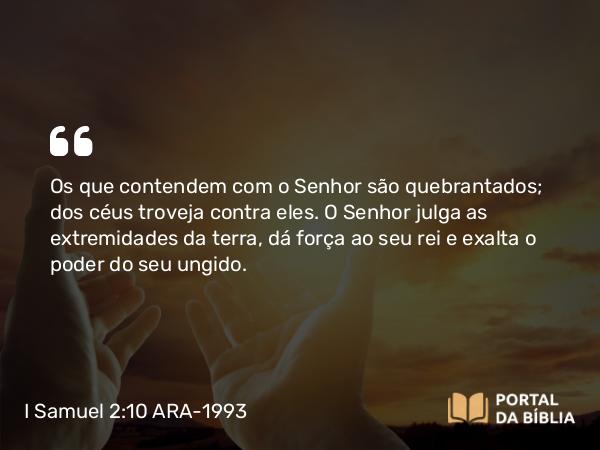 I Samuel 2:10 ARA-1993 - Os que contendem com o Senhor são quebrantados; dos céus troveja contra eles. O Senhor julga as extremidades da terra, dá força ao seu rei e exalta o poder do seu ungido.