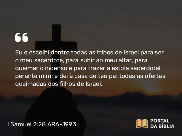 I Samuel 2:28 ARA-1993 - Eu o escolhi dentre todas as tribos de Israel para ser o meu sacerdote, para subir ao meu altar, para queimar o incenso e para trazer a estola sacerdotal perante mim; e dei à casa de teu pai todas as ofertas queimadas dos filhos de Israel.