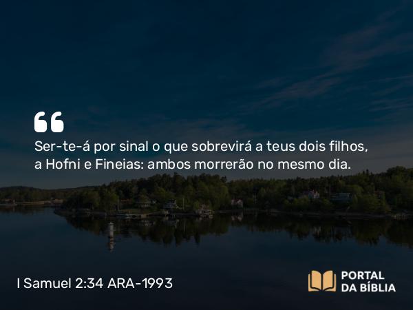 I Samuel 2:34 ARA-1993 - Ser-te-á por sinal o que sobrevirá a teus dois filhos, a Hofni e Fineias: ambos morrerão no mesmo dia.