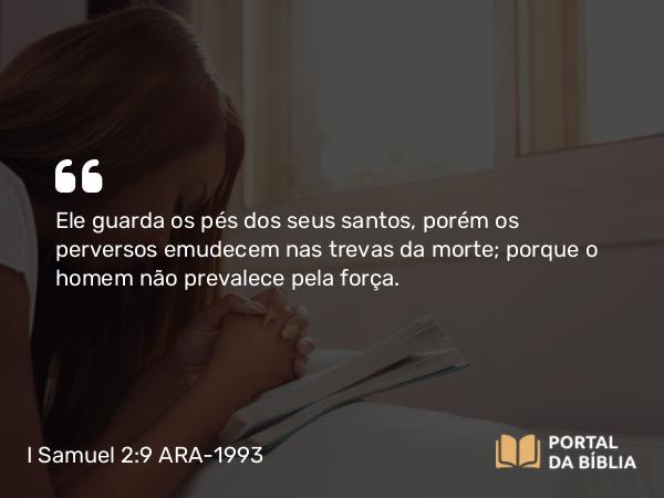 I Samuel 2:9 ARA-1993 - Ele guarda os pés dos seus santos, porém os perversos emudecem nas trevas da morte; porque o homem não prevalece pela força.