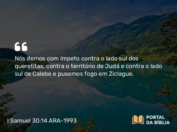 I Samuel 30:14 ARA-1993 - Nós demos com ímpeto contra o lado sul dos queretitas, contra o território de Judá e contra o lado sul de Calebe e pusemos fogo em Ziclague.