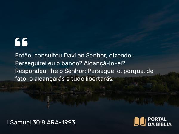 I Samuel 30:8 ARA-1993 - Então, consultou Davi ao Senhor, dizendo: Perseguirei eu o bando? Alcançá-lo-ei? Respondeu-lhe o Senhor: Persegue-o, porque, de fato, o alcançarás e tudo libertarás.