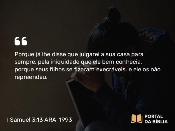 I Samuel 3:13 ARA-1993 - Porque já lhe disse que julgarei a sua casa para sempre, pela iniquidade que ele bem conhecia, porque seus filhos se fizeram execráveis, e ele os não repreendeu.