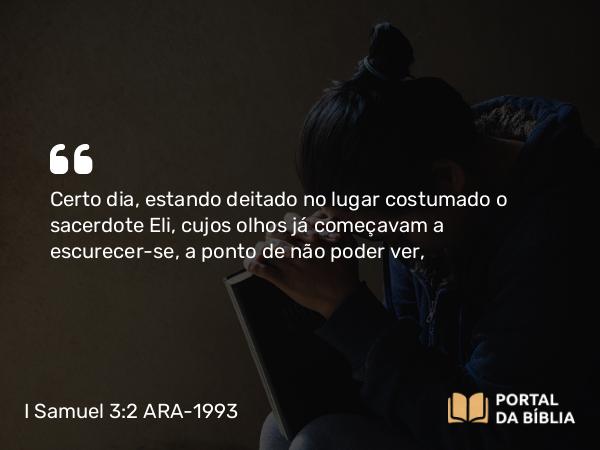 I Samuel 3:2 ARA-1993 - Certo dia, estando deitado no lugar costumado o sacerdote Eli, cujos olhos já começavam a escurecer-se, a ponto de não poder ver,