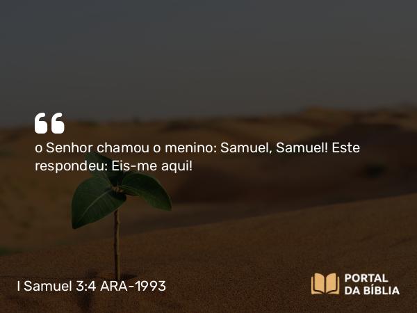 I Samuel 3:4 ARA-1993 - o Senhor chamou o menino: Samuel, Samuel! Este respondeu: Eis-me aqui!