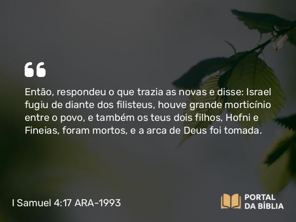 I Samuel 4:17 ARA-1993 - Então, respondeu o que trazia as novas e disse: Israel fugiu de diante dos filisteus, houve grande morticínio entre o povo, e também os teus dois filhos, Hofni e Fineias, foram mortos, e a arca de Deus foi tomada.