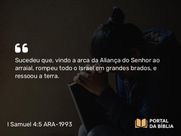 I Samuel 4:5 ARA-1993 - Sucedeu que, vindo a arca da Aliança do Senhor ao arraial, rompeu todo o Israel em grandes brados, e ressoou a terra.