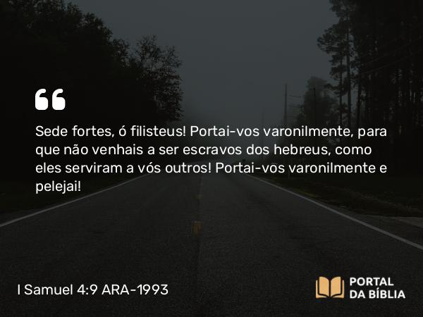 I Samuel 4:9 ARA-1993 - Sede fortes, ó filisteus! Portai-vos varonilmente, para que não venhais a ser escravos dos hebreus, como eles serviram a vós outros! Portai-vos varonilmente e pelejai!