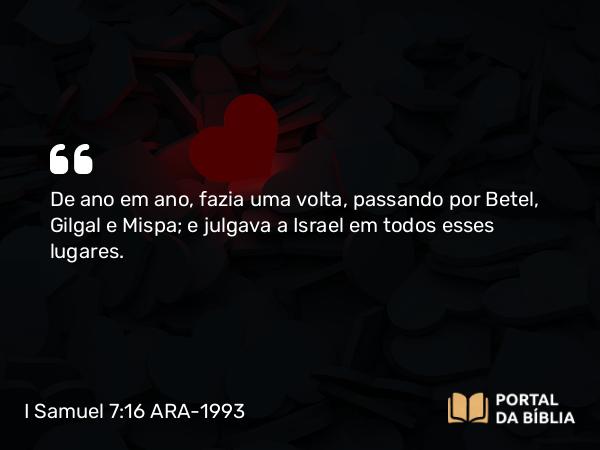 I Samuel 7:16 ARA-1993 - De ano em ano, fazia uma volta, passando por Betel, Gilgal e Mispa; e julgava a Israel em todos esses lugares.