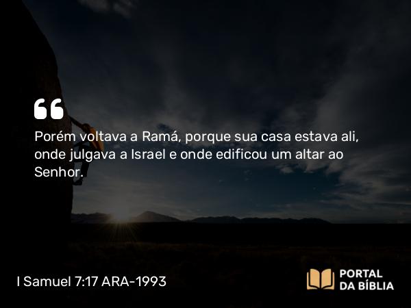 I Samuel 7:17 ARA-1993 - Porém voltava a Ramá, porque sua casa estava ali, onde julgava a Israel e onde edificou um altar ao Senhor.