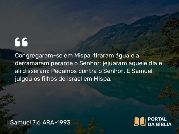 I Samuel 7:6 ARA-1993 - Congregaram-se em Mispa, tiraram água e a derramaram perante o Senhor; jejuaram aquele dia e ali disseram: Pecamos contra o Senhor. E Samuel julgou os filhos de Israel em Mispa.