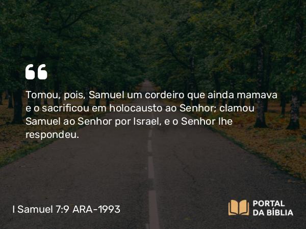 I Samuel 7:9-10 ARA-1993 - Tomou, pois, Samuel um cordeiro que ainda mamava e o sacrificou em holocausto ao Senhor; clamou Samuel ao Senhor por Israel, e o Senhor lhe respondeu.