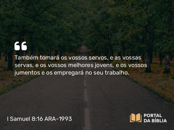 I Samuel 8:16 ARA-1993 - Também tomará os vossos servos, e as vossas servas, e os vossos melhores jovens, e os vossos jumentos e os empregará no seu trabalho.