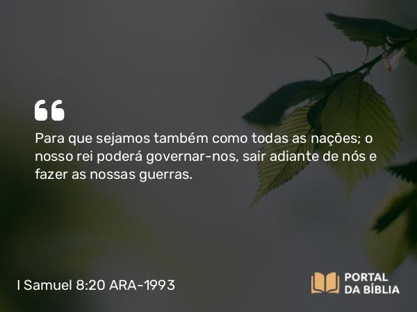 I Samuel 8:20 ARA-1993 - Para que sejamos também como todas as nações; o nosso rei poderá governar-nos, sair adiante de nós e fazer as nossas guerras.