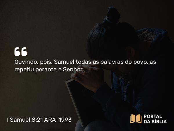 I Samuel 8:21 ARA-1993 - Ouvindo, pois, Samuel todas as palavras do povo, as repetiu perante o Senhor.