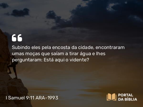 I Samuel 9:11 ARA-1993 - Subindo eles pela encosta da cidade, encontraram umas moças que saíam a tirar água e lhes perguntaram: Está aqui o vidente?