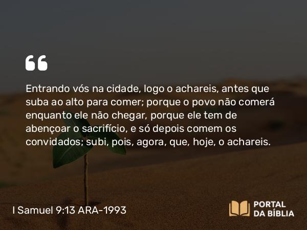 I Samuel 9:13 ARA-1993 - Entrando vós na cidade, logo o achareis, antes que suba ao alto para comer; porque o povo não comerá enquanto ele não chegar, porque ele tem de abençoar o sacrifício, e só depois comem os convidados; subi, pois, agora, que, hoje, o achareis.