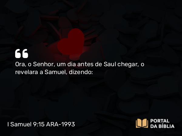 I Samuel 9:15 ARA-1993 - Ora, o Senhor, um dia antes de Saul chegar, o revelara a Samuel, dizendo: