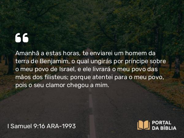 I Samuel 9:16 ARA-1993 - Amanhã a estas horas, te enviarei um homem da terra de Benjamim, o qual ungirás por príncipe sobre o meu povo de Israel, e ele livrará o meu povo das mãos dos filisteus; porque atentei para o meu povo, pois o seu clamor chegou a mim.