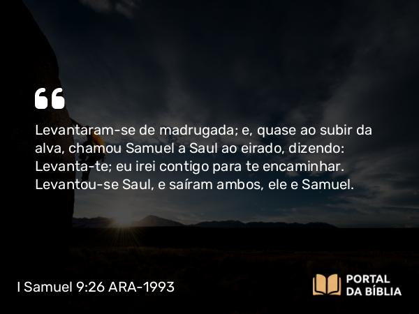 I Samuel 9:26 ARA-1993 - Levantaram-se de madrugada; e, quase ao subir da alva, chamou Samuel a Saul ao eirado, dizendo: Levanta-te; eu irei contigo para te encaminhar. Levantou-se Saul, e saíram ambos, ele e Samuel.