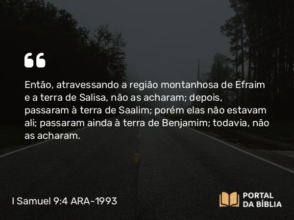 I Samuel 9:4 ARA-1993 - Então, atravessando a região montanhosa de Efraim e a terra de Salisa, não as acharam; depois, passaram à terra de Saalim; porém elas não estavam ali; passaram ainda à terra de Benjamim; todavia, não as acharam.