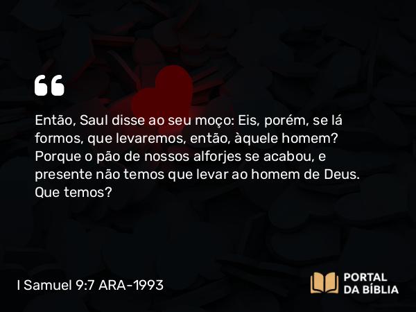 I Samuel 9:7 ARA-1993 - Então, Saul disse ao seu moço: Eis, porém, se lá formos, que levaremos, então, àquele homem? Porque o pão de nossos alforjes se acabou, e presente não temos que levar ao homem de Deus. Que temos?