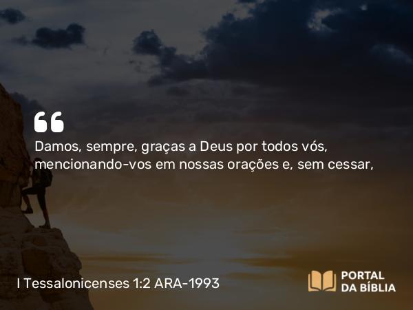 I Tessalonicenses 1:2 ARA-1993 - Damos, sempre, graças a Deus por todos vós, mencionando-vos em nossas orações e, sem cessar,