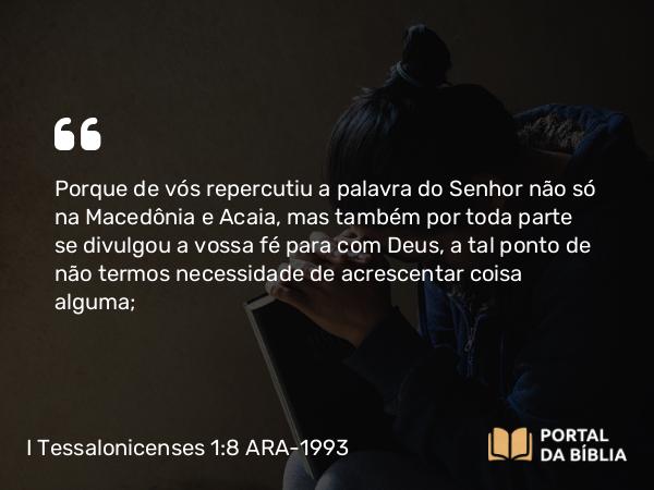 I Tessalonicenses 1:8 ARA-1993 - Porque de vós repercutiu a palavra do Senhor não só na Macedônia e Acaia, mas também por toda parte se divulgou a vossa fé para com Deus, a tal ponto de não termos necessidade de acrescentar coisa alguma;