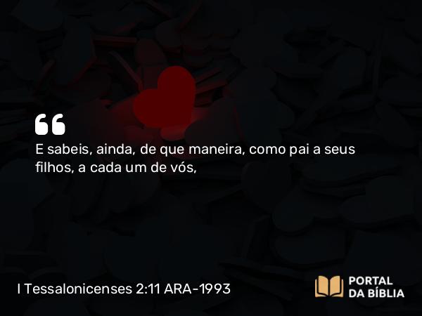 I Tessalonicenses 2:11 ARA-1993 - E sabeis, ainda, de que maneira, como pai a seus filhos, a cada um de vós,