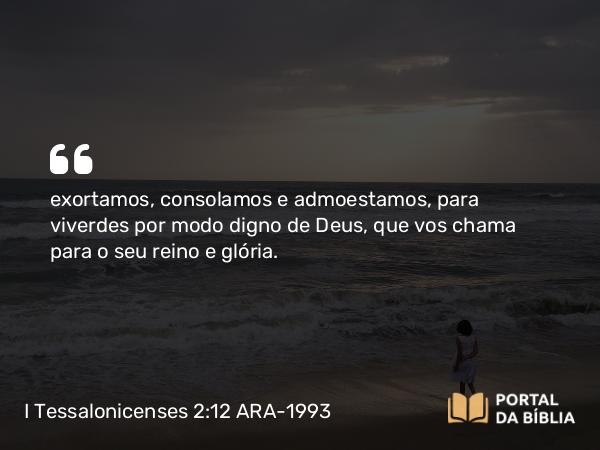 I Tessalonicenses 2:12 ARA-1993 - exortamos, consolamos e admoestamos, para viverdes por modo digno de Deus, que vos chama para o seu reino e glória.