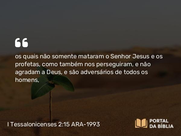 I Tessalonicenses 2:15 ARA-1993 - os quais não somente mataram o Senhor Jesus e os profetas, como também nos perseguiram, e não agradam a Deus, e são adversários de todos os homens,