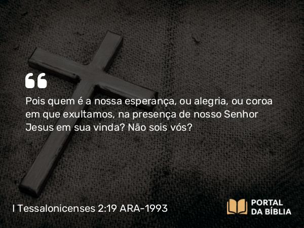 I Tessalonicenses 2:19-20 ARA-1993 - Pois quem é a nossa esperança, ou alegria, ou coroa em que exultamos, na presença de nosso Senhor Jesus em sua vinda? Não sois vós?