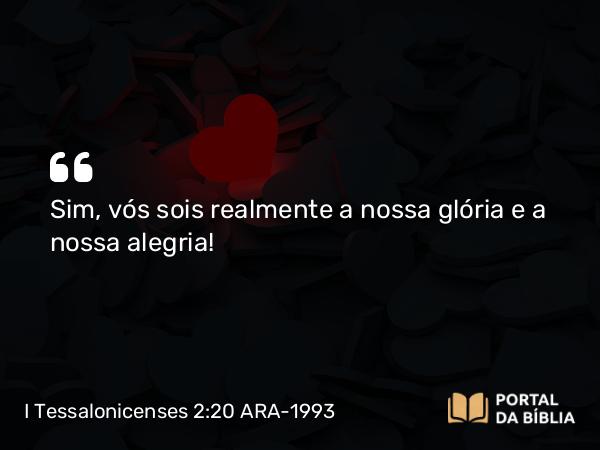 I Tessalonicenses 2:20 ARA-1993 - Sim, vós sois realmente a nossa glória e a nossa alegria!