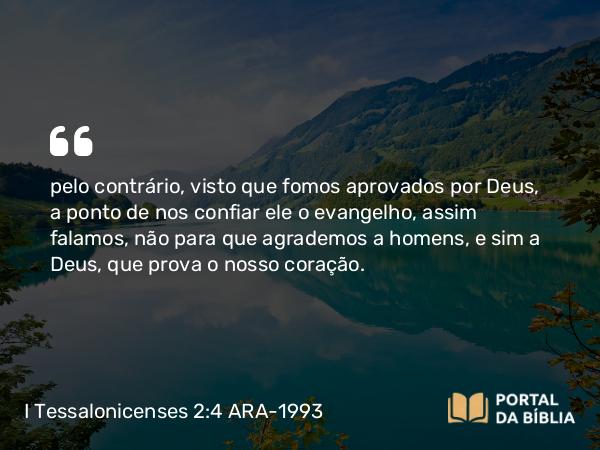 I Tessalonicenses 2:4 ARA-1993 - pelo contrário, visto que fomos aprovados por Deus, a ponto de nos confiar ele o evangelho, assim falamos, não para que agrademos a homens, e sim a Deus, que prova o nosso coração.