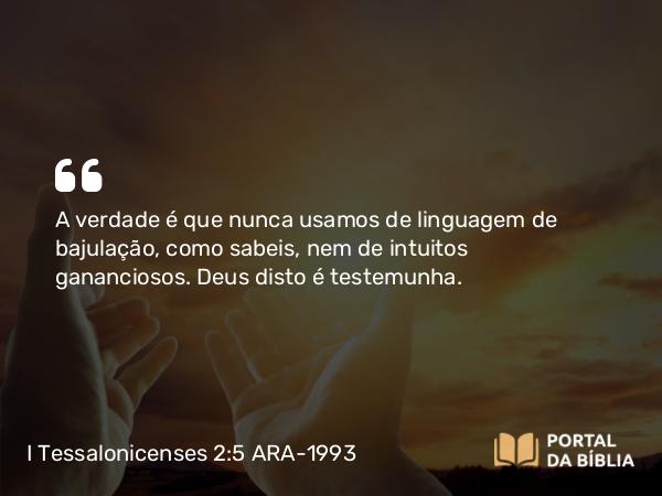 I Tessalonicenses 2:5 ARA-1993 - A verdade é que nunca usamos de linguagem de bajulação, como sabeis, nem de intuitos gananciosos. Deus disto é testemunha.