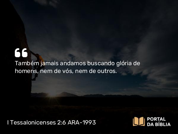 I Tessalonicenses 2:6 ARA-1993 - Também jamais andamos buscando glória de homens, nem de vós, nem de outros.