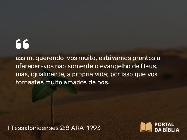 I Tessalonicenses 2:8 ARA-1993 - assim, querendo-vos muito, estávamos prontos a oferecer-vos não somente o evangelho de Deus, mas, igualmente, a própria vida; por isso que vos tornastes muito amados de nós.