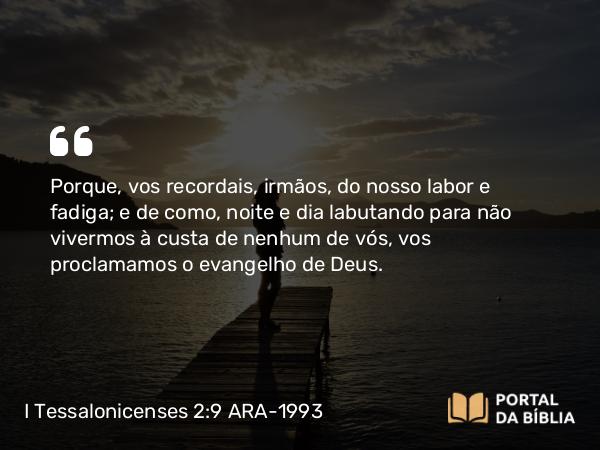 I Tessalonicenses 2:9 ARA-1993 - Porque, vos recordais, irmãos, do nosso labor e fadiga; e de como, noite e dia labutando para não vivermos à custa de nenhum de vós, vos proclamamos o evangelho de Deus.