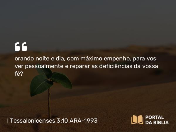 I Tessalonicenses 3:10 ARA-1993 - orando noite e dia, com máximo empenho, para vos ver pessoalmente e reparar as deficiências da vossa fé?