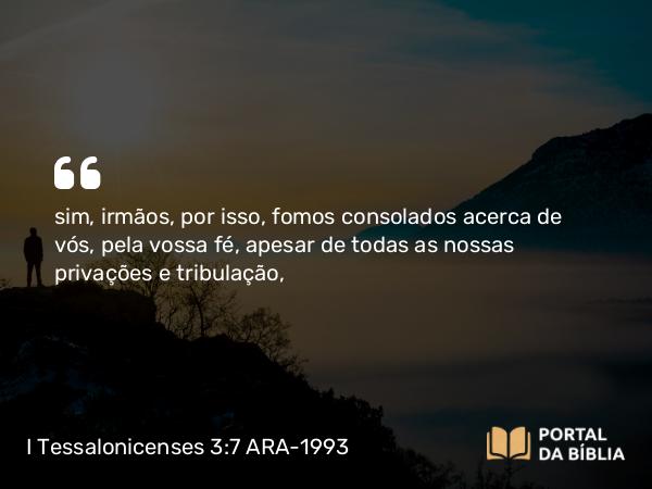 I Tessalonicenses 3:7 ARA-1993 - sim, irmãos, por isso, fomos consolados acerca de vós, pela vossa fé, apesar de todas as nossas privações e tribulação,