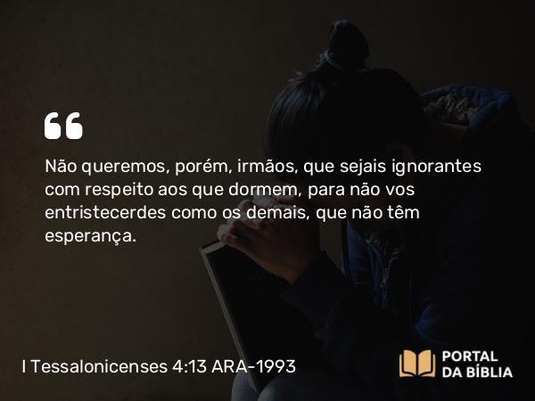 I Tessalonicenses 4:13-18 ARA-1993 - Não queremos, porém, irmãos, que sejais ignorantes com respeito aos que dormem, para não vos entristecerdes como os demais, que não têm esperança.