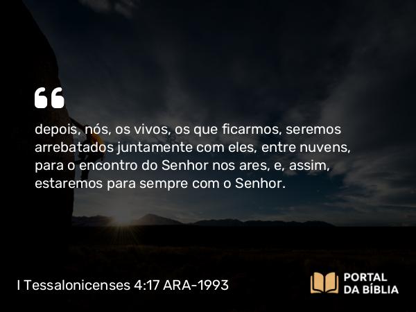 I Tessalonicenses 4:17 ARA-1993 - depois, nós, os vivos, os que ficarmos, seremos arrebatados juntamente com eles, entre nuvens, para o encontro do Senhor nos ares, e, assim, estaremos para sempre com o Senhor.