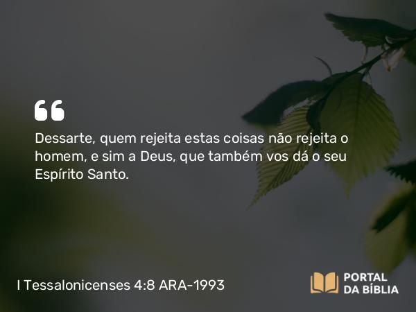 I Tessalonicenses 4:8 ARA-1993 - Dessarte, quem rejeita estas coisas não rejeita o homem, e sim a Deus, que também vos dá o seu Espírito Santo.