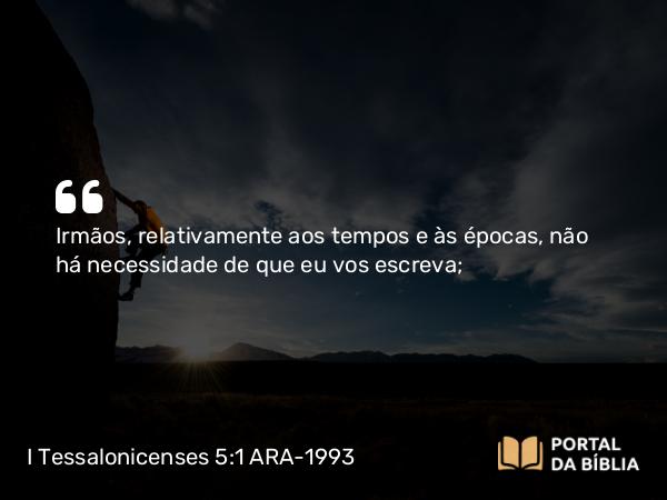 I Tessalonicenses 5:1 ARA-1993 - Irmãos, relativamente aos tempos e às épocas, não há necessidade de que eu vos escreva;