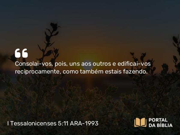 I Tessalonicenses 5:11 ARA-1993 - Consolai-vos, pois, uns aos outros e edificai-vos reciprocamente, como também estais fazendo.