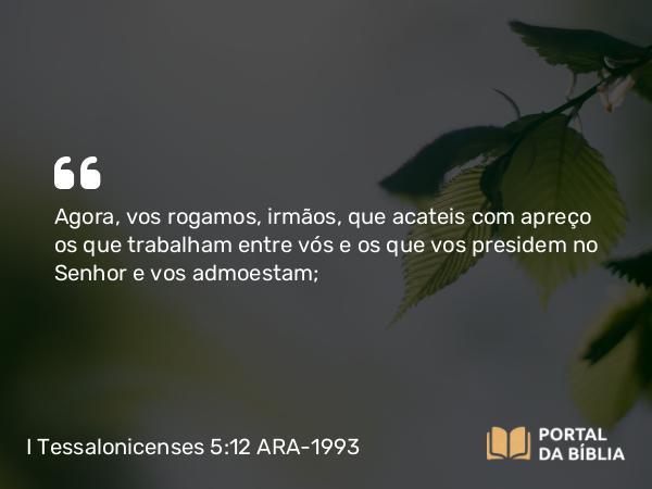 I Tessalonicenses 5:12 ARA-1993 - Agora, vos rogamos, irmãos, que acateis com apreço os que trabalham entre vós e os que vos presidem no Senhor e vos admoestam;