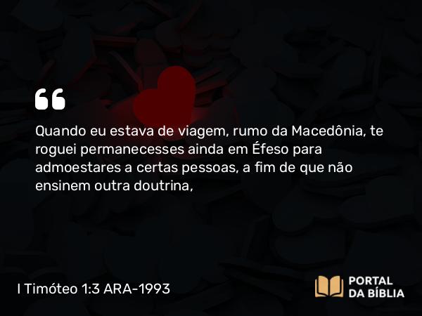 I Timóteo 1:3 ARA-1993 - Quando eu estava de viagem, rumo da Macedônia, te roguei permanecesses ainda em Éfeso para admoestares a certas pessoas, a fim de que não ensinem outra doutrina,